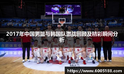 2017年中国男篮与韩国队激战回顾及精彩瞬间分析