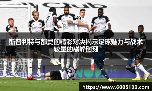 斯普利特与都灵的精彩对决揭示足球魅力与战术较量的巅峰时刻
