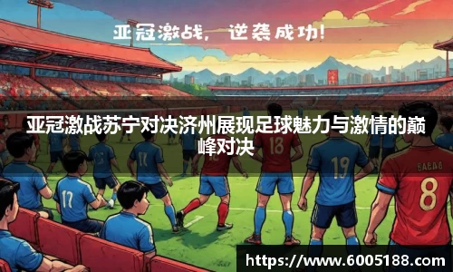 亚冠激战苏宁对决济州展现足球魅力与激情的巅峰对决