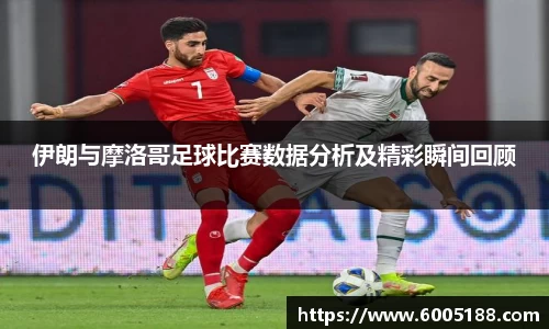 伊朗与摩洛哥足球比赛数据分析及精彩瞬间回顾