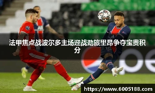 法甲焦点战波尔多主场迎战劲旅里昂争夺宝贵积分