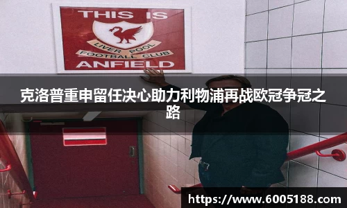 克洛普重申留任决心助力利物浦再战欧冠争冠之路