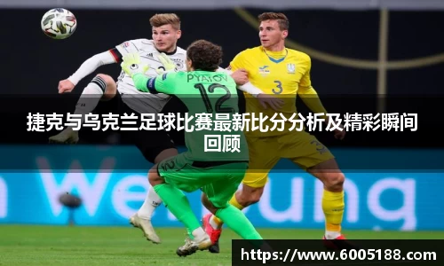 捷克与乌克兰足球比赛最新比分分析及精彩瞬间回顾