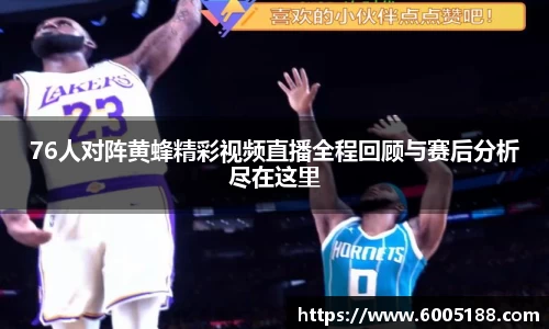 76人对阵黄蜂精彩视频直播全程回顾与赛后分析尽在这里